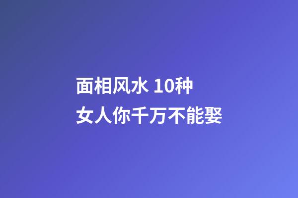 面相风水 10种女人你千万不能娶